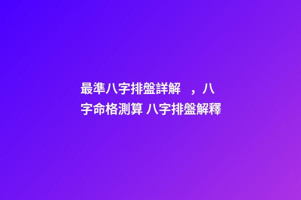 最準八字排盤詳解，八字命格測算 八字排盤解釋
